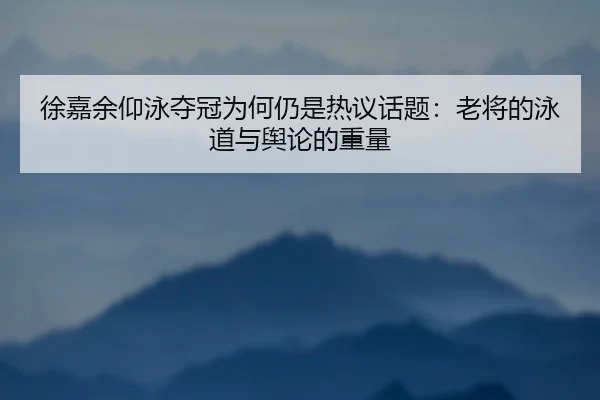 徐嘉余仰泳夺冠为何仍是热议话题：老将的泳道与舆论的重量